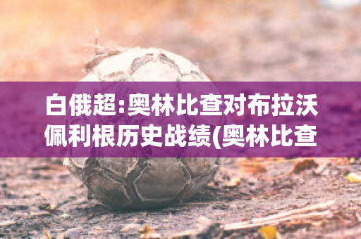 白俄超:奥林比查对布拉沃佩利根历史战绩(奥林比查vs拜基卡拉)