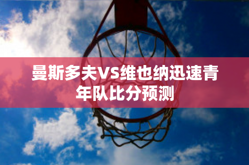 曼斯多夫VS维也纳迅速青年队比分预测