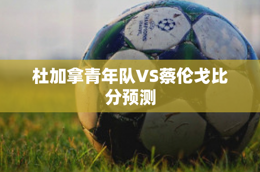 杜加拿青年队VS蔡伦戈比分预测