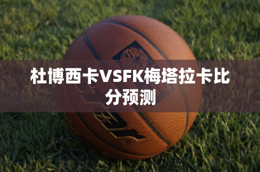 杜博西卡VSFK梅塔拉卡比分预测