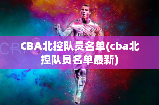 CBA北控队员名单(cba北控队员名单最新)