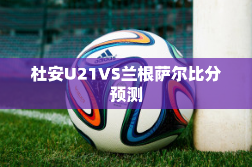 杜安U21VS兰根萨尔比分预测