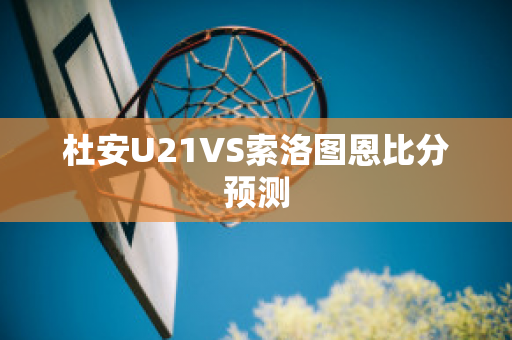 杜安U21VS索洛图恩比分预测