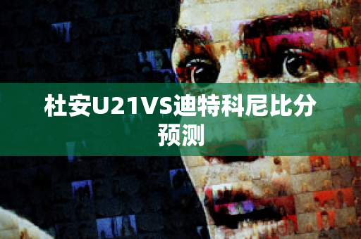 杜安U21VS迪特科尼比分预测