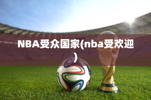 NBA受众国家(nba受欢迎)