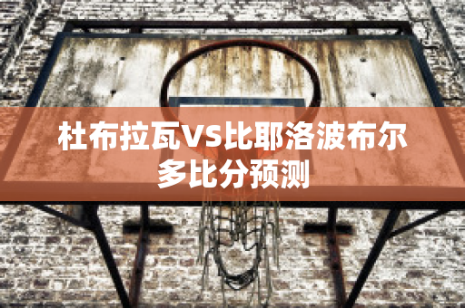 杜布拉瓦VS比耶洛波布尔多比分预测