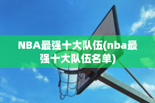 NBA最强十大队伍(nba最强十大队伍名单)