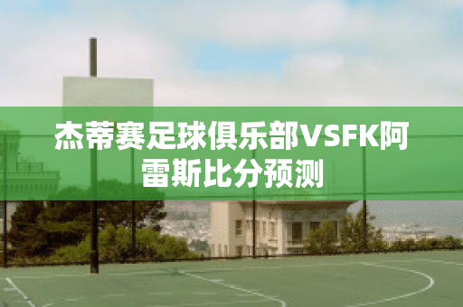 杰蒂赛足球俱乐部VSFK阿雷斯比分预测