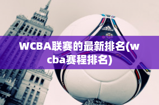 WCBA联赛的最新排名(wcba赛程排名)