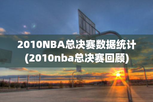 2010NBA总决赛数据统计(2010nba总决赛回顾)