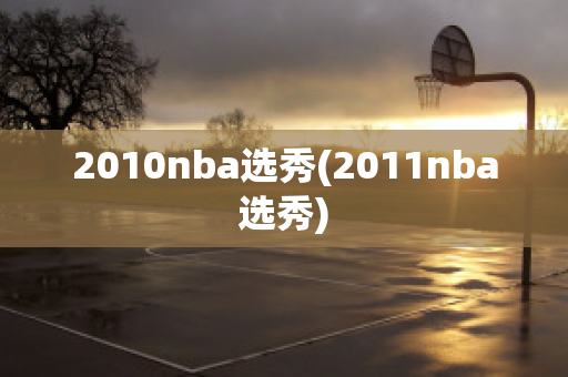 2010nba选秀(2011nba选秀)