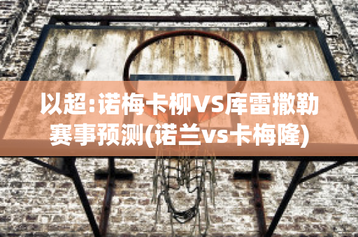 以超:诺梅卡柳VS库雷撒勒赛事预测(诺兰vs卡梅隆)