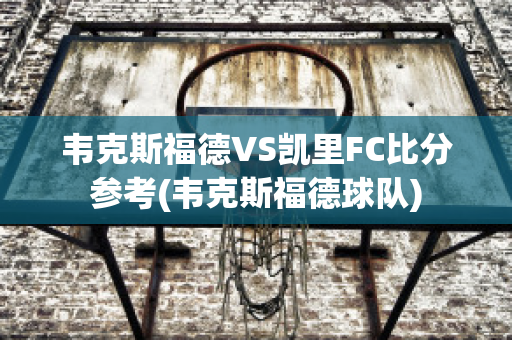 韦克斯福德VS凯里FC比分参考(韦克斯福德球队)