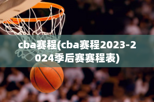 cba赛程(cba赛程2023-2024季后赛赛程表)