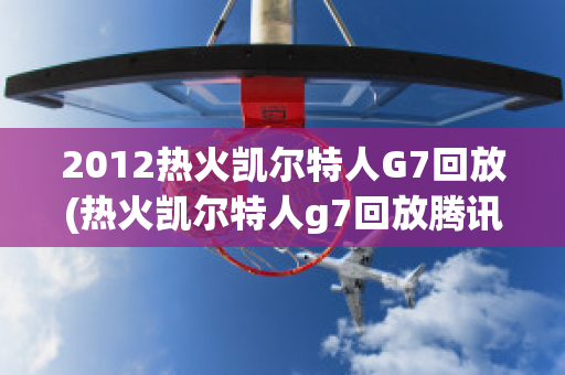 2012热火凯尔特人G7回放(热火凯尔特人g7回放腾讯)