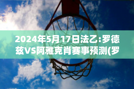 2024年5月17日法乙:罗德兹VS阿雅克肖赛事预测(罗德兹对亚眠)