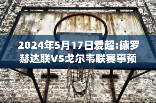 2024年5月17日爱超:德罗赫达联VS戈尔韦联赛事预测(德罗赫达联vs德利城)