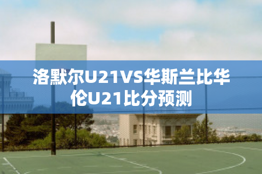 洛默尔U21VS华斯兰比华伦U21比分预测