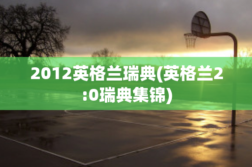 2012英格兰瑞典(英格兰2:0瑞典集锦)