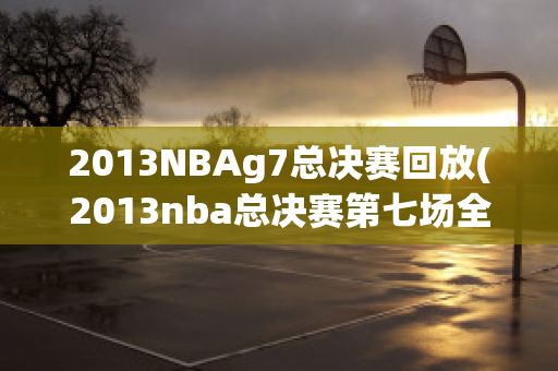 2013NBAg7总决赛回放(2013nba总决赛第七场全场高清回放)