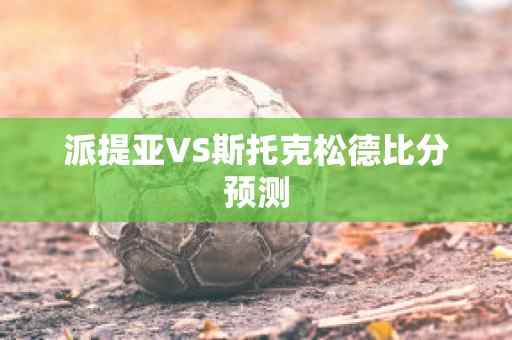 派提亚VS斯托克松德比分预测