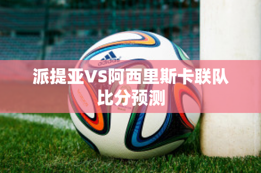 派提亚VS阿西里斯卡联队比分预测