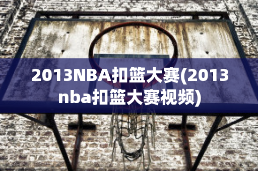 2013NBA扣篮大赛(2013nba扣篮大赛视频)