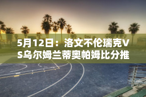 5月12日：洛文不伦瑞克VS乌尔姆兰蒂奥帕姆比分推荐