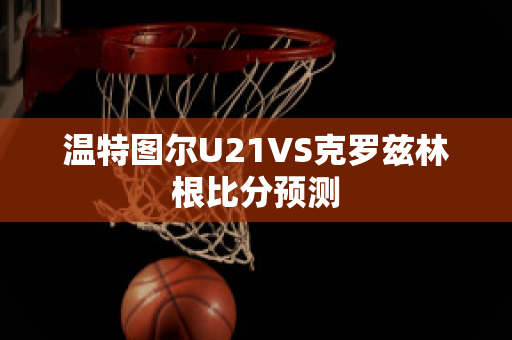 温特图尔U21VS克罗兹林根比分预测