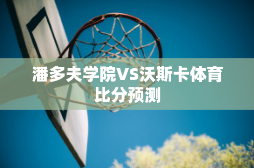 潘多夫学院VS沃斯卡体育比分预测