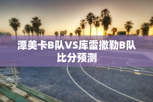 潭美卡B队VS库雷撒勒B队比分预测