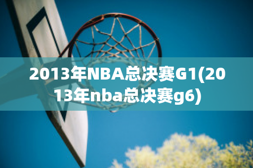 2013年NBA总决赛G1(2013年nba总决赛g6)