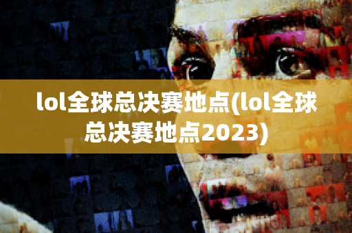 lol全球总决赛地点(lol全球总决赛地点2023)