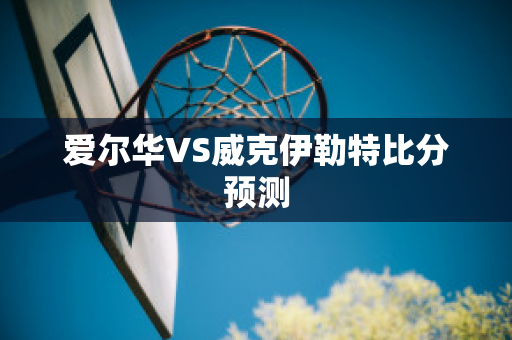 爱尔华VS威克伊勒特比分预测