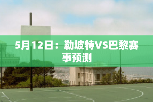 5月12日：勒坡特VS巴黎赛事预测