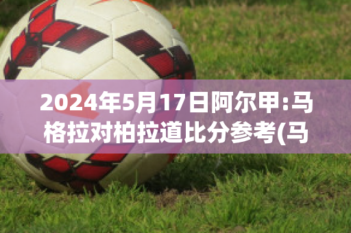 2024年5月17日阿尔甲:马格拉对柏拉道比分参考(马格拉奥)