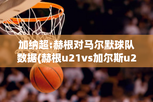 加纳超:赫根对马尔默球队数据(赫根u21vs加尔斯u21)