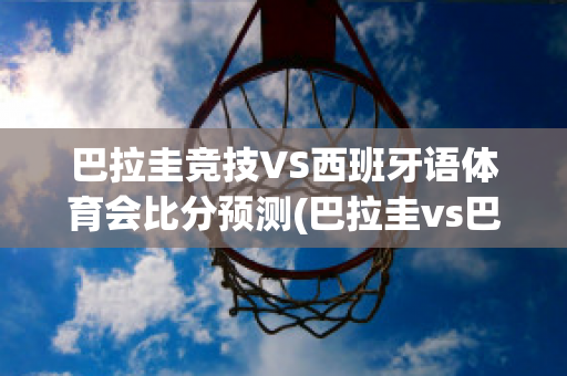 巴拉圭竞技VS西班牙语体育会比分预测(巴拉圭vs巴西谁赢了)