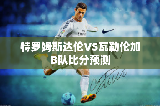 特罗姆斯达伦VS瓦勒伦加B队比分预测