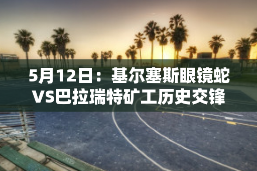 5月12日：基尔塞斯眼镜蛇VS巴拉瑞特矿工历史交锋