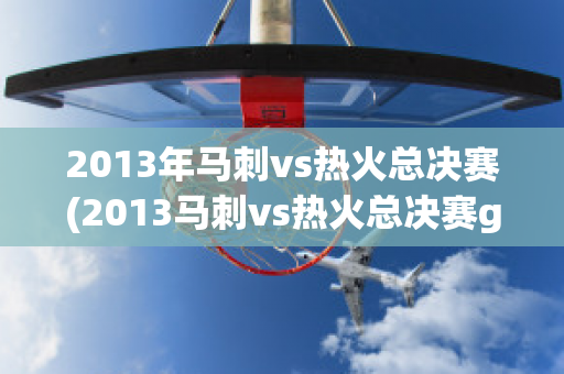 2013年马刺vs热火总决赛(2013马刺vs热火总决赛g6)