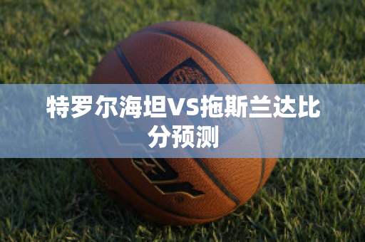 特罗尔海坦VS拖斯兰达比分预测