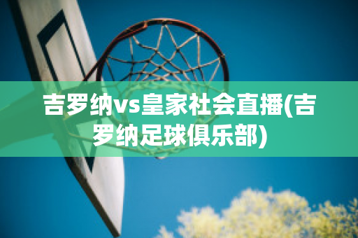 吉罗纳vs皇家社会直播(吉罗纳足球俱乐部)