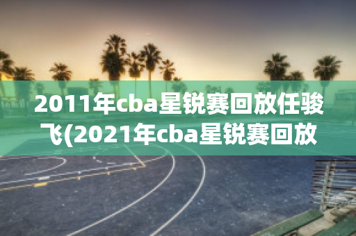 2011年cba星锐赛回放任骏飞(2021年cba星锐赛回放)