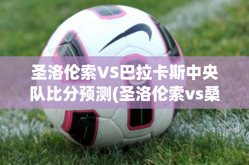 圣洛伦索VS巴拉卡斯中央队比分预测(圣洛伦索vs桑托斯)