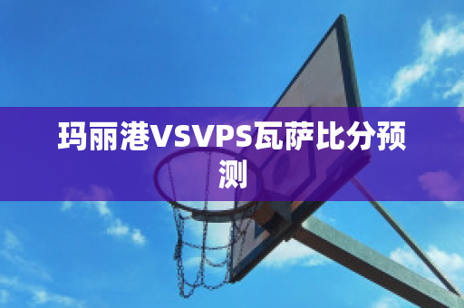 玛丽港VSVPS瓦萨比分预测