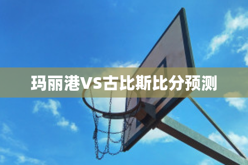 玛丽港VS古比斯比分预测