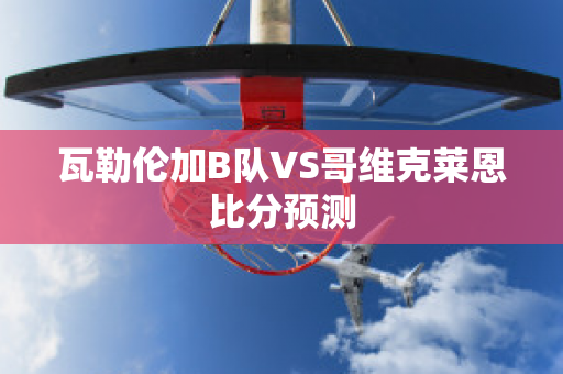 瓦勒伦加B队VS哥维克莱恩比分预测