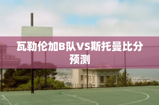 瓦勒伦加B队VS斯托曼比分预测