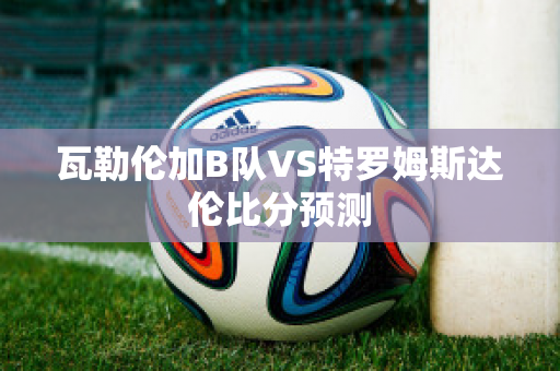 瓦勒伦加B队VS特罗姆斯达伦比分预测